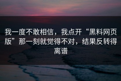 我一度不敢相信，我点开“黑料网页版”那一刻就觉得不对，结果反转得离谱