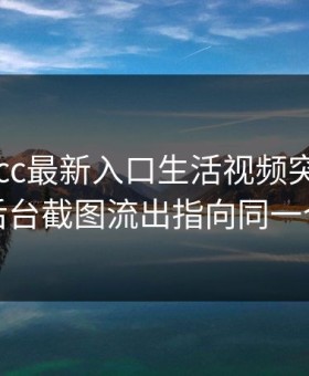 最近17cc最新入口生活视频突然冲上热榜后台截图流出指向同一个细节