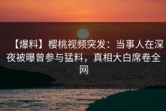 【爆料】樱桃视频突发：当事人在深夜被曝曾参与猛料，真相大白席卷全网