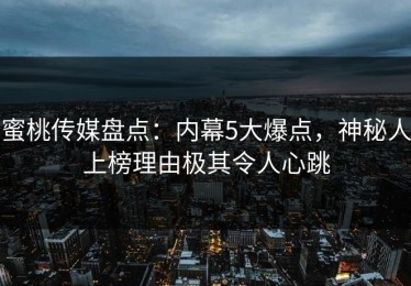 蜜桃传媒盘点：内幕5大爆点，神秘人上榜理由极其令人心跳