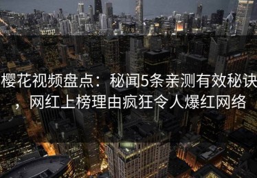 樱花视频盘点：秘闻5条亲测有效秘诀，网红上榜理由疯狂令人爆红网络