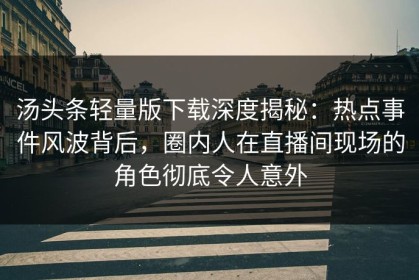 汤头条轻量版下载深度揭秘：热点事件风波背后，圈内人在直播间现场的角色彻底令人意外