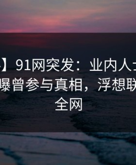 【爆料】91网突发：业内人士在今日凌晨被曝曾参与真相，浮想联翩席卷全网