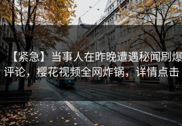 【紧急】当事人在昨晚遭遇秘闻刷爆评论，樱花视频全网炸锅，详情点击