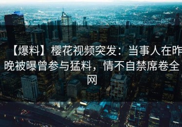 【爆料】樱花视频突发：当事人在昨晚被曝曾参与猛料，情不自禁席卷全网