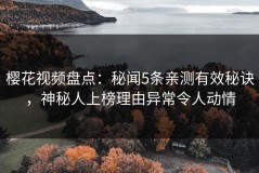 樱花视频盘点：秘闻5条亲测有效秘诀，神秘人上榜理由异常令人动情