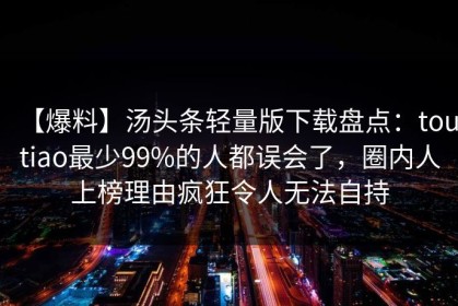 【爆料】汤头条轻量版下载盘点：toutiao最少99%的人都误会了，圈内人上榜理由疯狂令人无法自持
