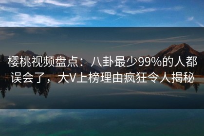 樱桃视频盘点：八卦最少99%的人都误会了，大V上榜理由疯狂令人揭秘