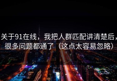 关于91在线，我把人群匹配讲清楚后，很多问题都通了（这点太容易忽略）