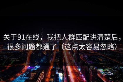 关于91在线，我把人群匹配讲清楚后，很多问题都通了（这点太容易忽略）