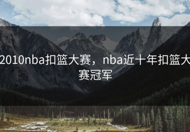 2010nba扣篮大赛，nba近十年扣篮大赛冠军