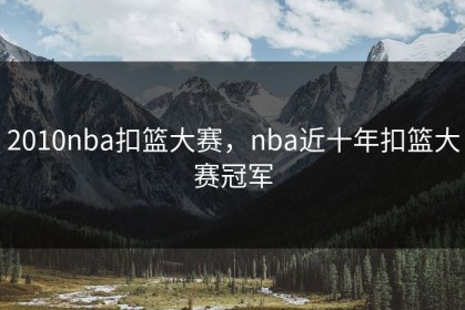 2010nba扣篮大赛，nba近十年扣篮大赛冠军