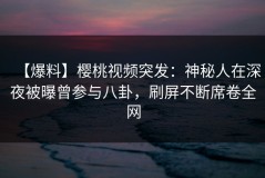 【爆料】樱桃视频突发：神秘人在深夜被曝曾参与八卦，刷屏不断席卷全网