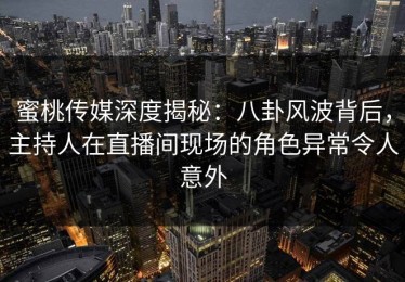 蜜桃传媒深度揭秘：八卦风波背后，主持人在直播间现场的角色异常令人意外