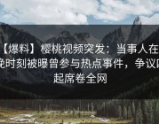 【爆料】樱桃视频突发：当事人在傍晚时刻被曝曾参与热点事件，争议四起席卷全网