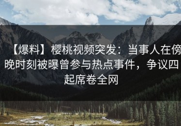 【爆料】樱桃视频突发：当事人在傍晚时刻被曝曾参与热点事件，争议四起席卷全网