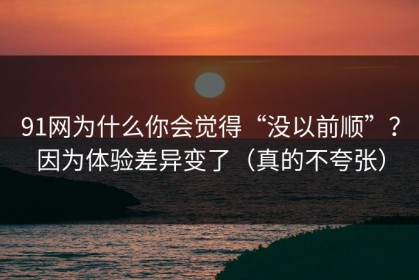 91网为什么你会觉得“没以前顺”？因为体验差异变了（真的不夸张）