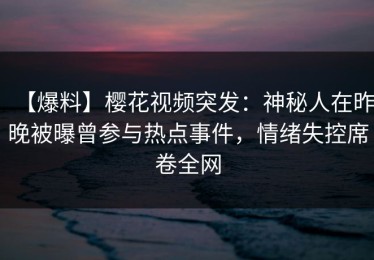 【爆料】樱花视频突发：神秘人在昨晚被曝曾参与热点事件，情绪失控席卷全网