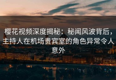 樱花视频深度揭秘：秘闻风波背后，主持人在机场贵宾室的角色异常令人意外
