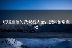 暖暖直播免费观看大全，搜索暖暖直播