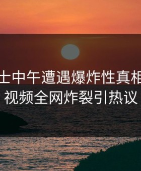 业内人士中午遭遇爆炸性真相，樱桃视频全网炸裂引热议