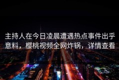 主持人在今日凌晨遭遇热点事件出乎意料，樱桃视频全网炸锅，详情查看