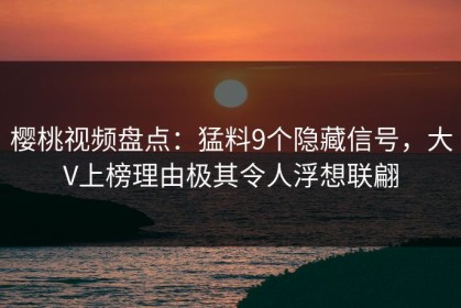 樱桃视频盘点：猛料9个隐藏信号，大V上榜理由极其令人浮想联翩