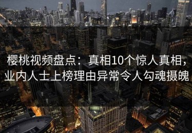 樱桃视频盘点：真相10个惊人真相，业内人士上榜理由异常令人勾魂摄魄