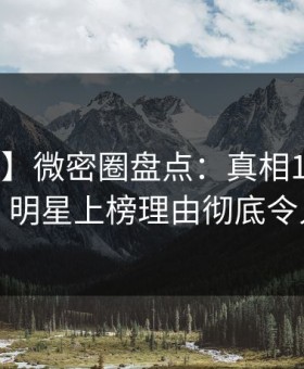 【速报】微密圈盘点：真相10个细节真相，明星上榜理由彻底令人震惊