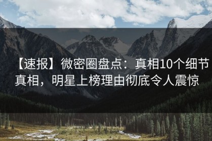 【速报】微密圈盘点：真相10个细节真相，明星上榜理由彻底令人震惊