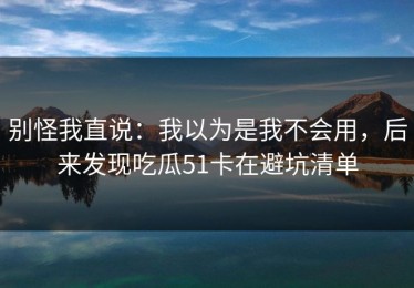 别怪我直说：我以为是我不会用，后来发现吃瓜51卡在避坑清单
