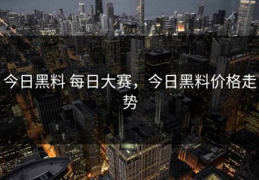 今日黑料 每日大赛，今日黑料价格走势
