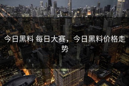 今日黑料 每日大赛，今日黑料价格走势