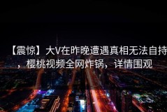 【震惊】大V在昨晚遭遇真相无法自持，樱桃视频全网炸锅，详情围观