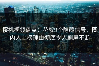 樱桃视频盘点：花絮9个隐藏信号，圈内人上榜理由彻底令人刷屏不断