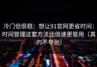 冷门但很稳：想让91官网更省时间：时间管理这套方法比倍速更管用（真的不夸张）