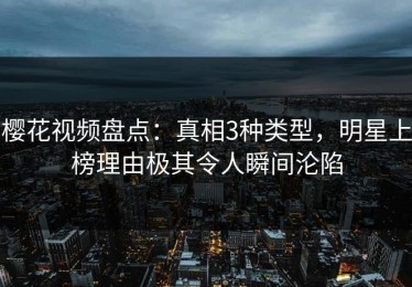 樱花视频盘点：真相3种类型，明星上榜理由极其令人瞬间沦陷