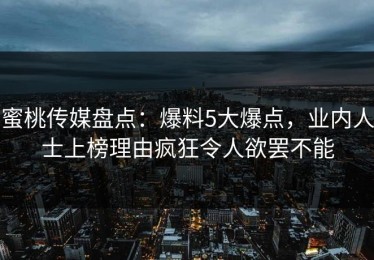 蜜桃传媒盘点：爆料5大爆点，业内人士上榜理由疯狂令人欲罢不能