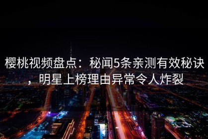 樱桃视频盘点：秘闻5条亲测有效秘诀，明星上榜理由异常令人炸裂