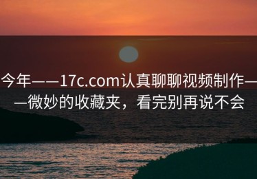 今年——17c.com认真聊聊视频制作——微妙的收藏夹，看完别再说不会