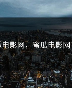 蜜瓜电影网，蜜瓜电影网下载