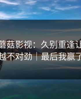 这周的蘑菇影视：久别重逢让我越看越不对劲｜最后我赢了