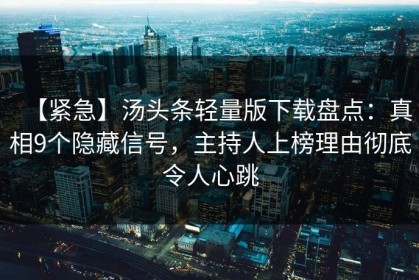 【紧急】汤头条轻量版下载盘点：真相9个隐藏信号，主持人上榜理由彻底令人心跳