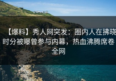 【爆料】秀人网突发：圈内人在拂晓时分被曝曾参与内幕，热血沸腾席卷全网