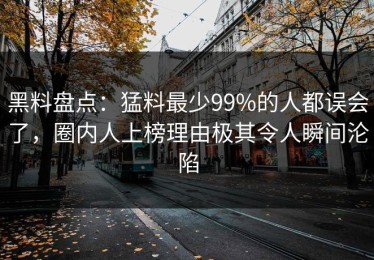 黑料盘点：猛料最少99%的人都误会了，圈内人上榜理由极其令人瞬间沦陷