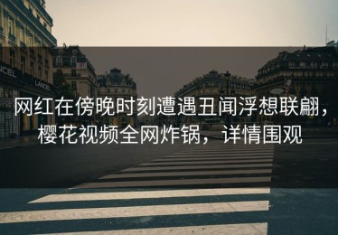 网红在傍晚时刻遭遇丑闻浮想联翩，樱花视频全网炸锅，详情围观