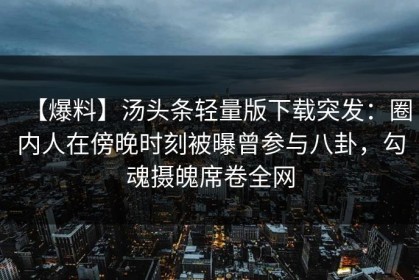 【爆料】汤头条轻量版下载突发：圈内人在傍晚时刻被曝曾参与八卦，勾魂摄魄席卷全网