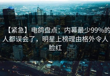 【紧急】电鸽盘点：内幕最少99%的人都误会了，明星上榜理由格外令人脸红