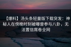 【爆料】汤头条轻量版下载突发：神秘人在傍晚时刻被曝曾参与八卦，无法置信席卷全网