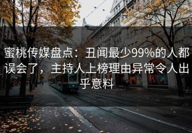蜜桃传媒盘点：丑闻最少99%的人都误会了，主持人上榜理由异常令人出乎意料